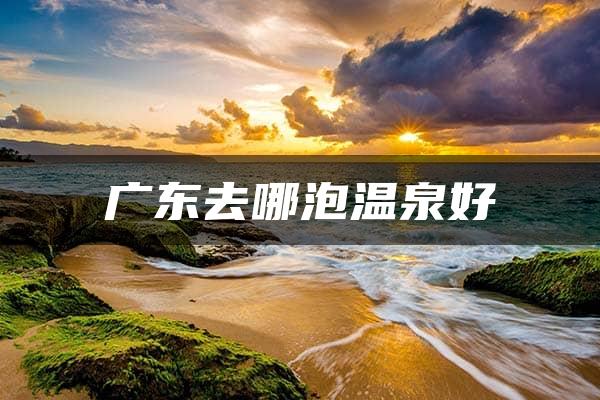 广东去哪泡温泉好