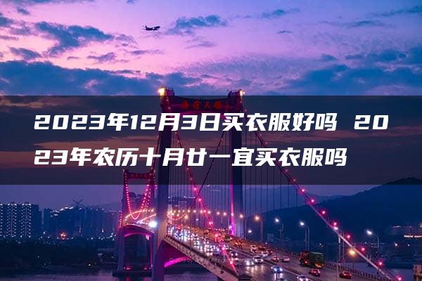 2023年12月3日买衣服好吗 2023年农历十月廿一宜买衣服吗