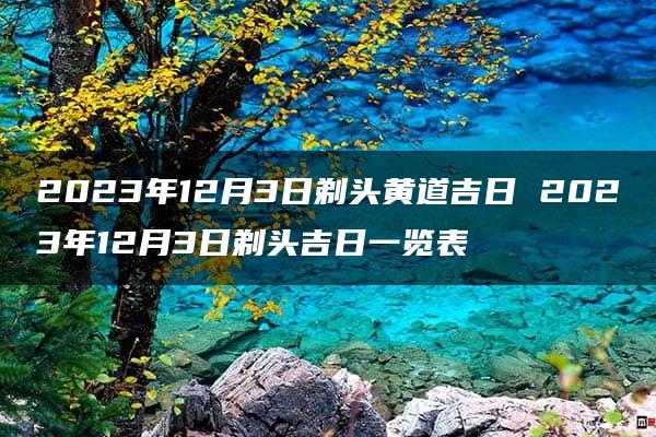 2023年12月3日剃头黄道吉日 2023年12月3日剃头吉日一览表