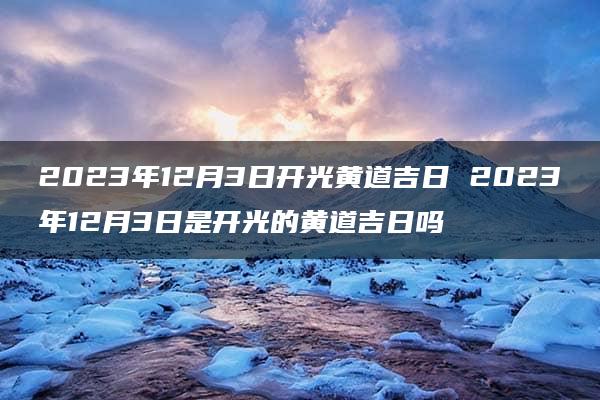 2023年12月3日开光黄道吉日 2023年12月3日是开光的黄道吉日吗