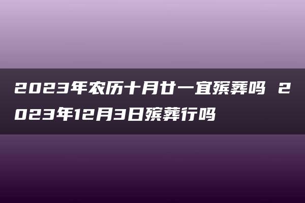 2023年农历十月廿一宜殡葬吗 2023年12月3日殡葬行吗