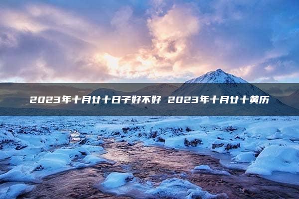 2023年十月廿十日子好不好 2023年十月廿十黄历