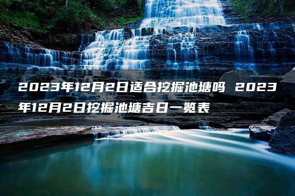 2023年12月2日适合挖掘池塘吗 2023年12月2日挖掘池塘吉日一览表