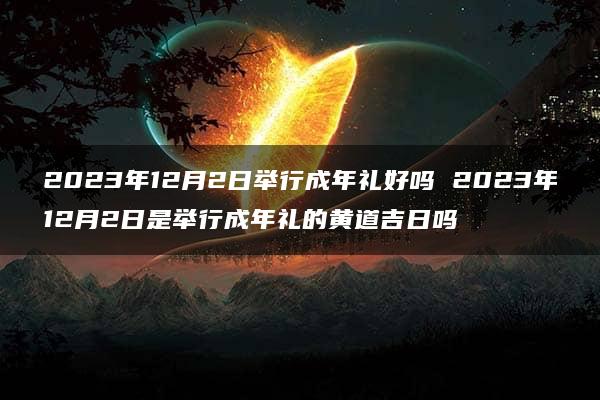 2023年12月2日举行成年礼好吗 2023年12月2日是举行成年礼的黄道吉日吗