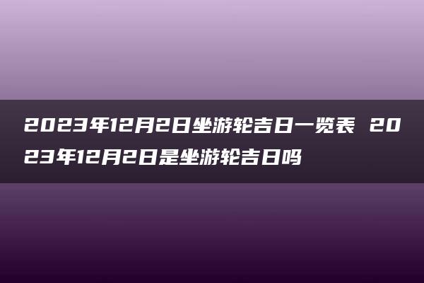 2023年12月2日坐游轮吉日一览表 2023年12月2日是坐游轮吉日吗