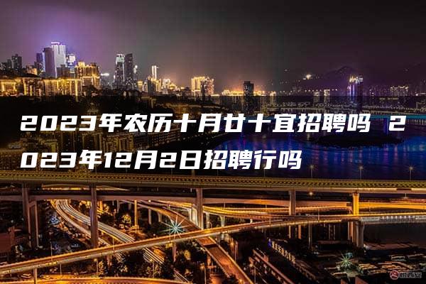 2023年农历十月廿十宜招聘吗 2023年12月2日招聘行吗