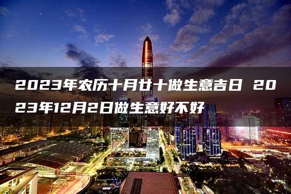 2023年农历十月廿十做生意吉日 2023年12月2日做生意好不好