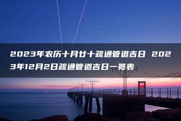 2023年农历十月廿十疏通管道吉日 2023年12月2日疏通管道吉日一览表