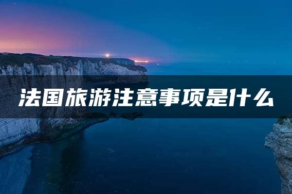 法国旅游注意事项是什么