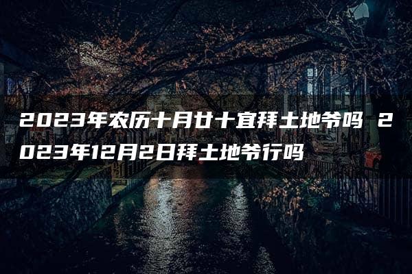 2023年农历十月廿十宜拜土地爷吗 2023年12月2日拜土地爷行吗