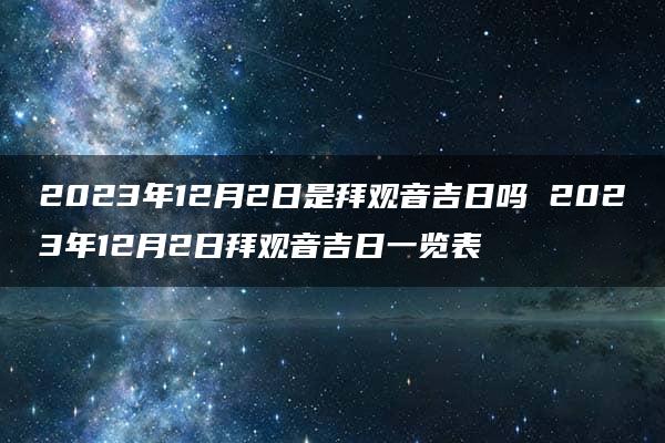 2023年12月2日是拜观音吉日吗 2023年12月2日拜观音吉日一览表