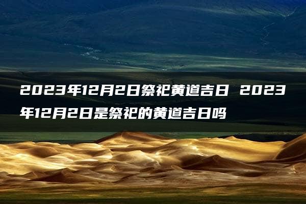 2023年12月2日祭祀黄道吉日 2023年12月2日是祭祀的黄道吉日吗