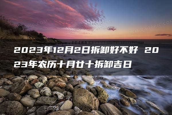 2023年12月2日拆卸好不好 2023年农历十月廿十拆卸吉日