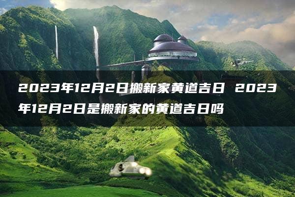 2023年12月2日搬新家黄道吉日 2023年12月2日是搬新家的黄道吉日吗