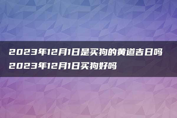 2023年12月1日是买狗的黄道吉日吗 2023年12月1日买狗好吗