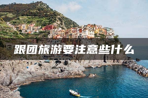 跟团旅游要注意些什么