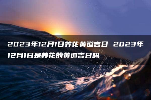 2023年12月1日养花黄道吉日 2023年12月1日是养花的黄道吉日吗