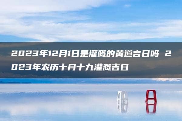 2023年12月1日是灌溉的黄道吉日吗 2023年农历十月十九灌溉吉日