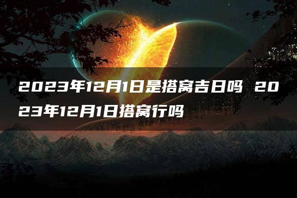 2023年12月1日是搭窝吉日吗 2023年12月1日搭窝行吗