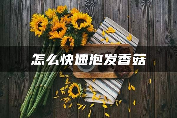 怎么快速泡发香菇