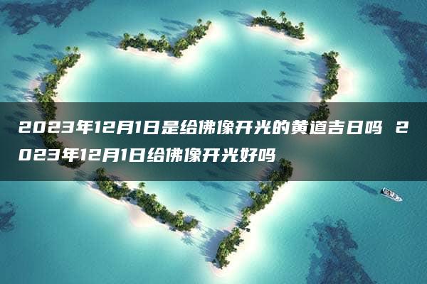 2023年12月1日是给佛像开光的黄道吉日吗 2023年12月1日给佛像开光好吗