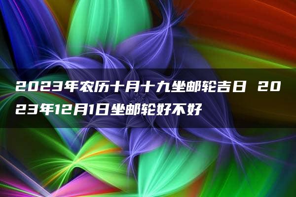 2023年农历十月十九坐邮轮吉日 2023年12月1日坐邮轮好不好