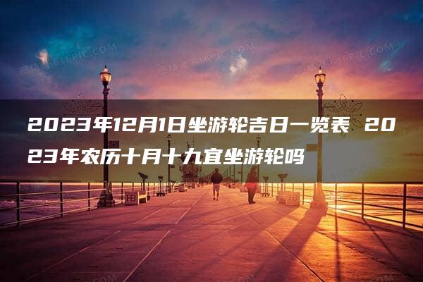 2023年12月1日坐游轮吉日一览表 2023年农历十月十九宜坐游轮吗