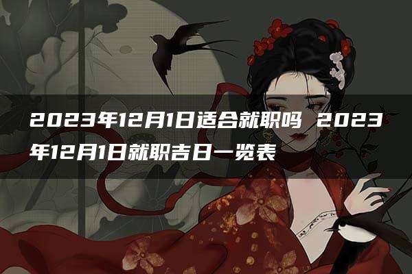 2023年12月1日适合就职吗 2023年12月1日就职吉日一览表