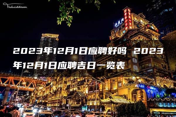 2023年12月1日应聘好吗 2023年12月1日应聘吉日一览表