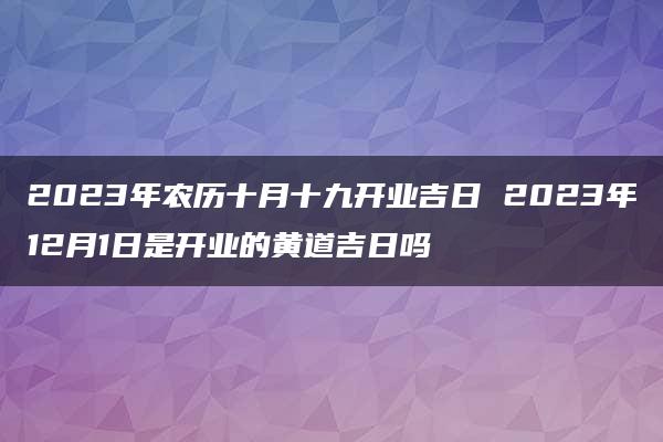 2023年农历十月十九开业吉日 2023年12月1日是开业的黄道吉日吗