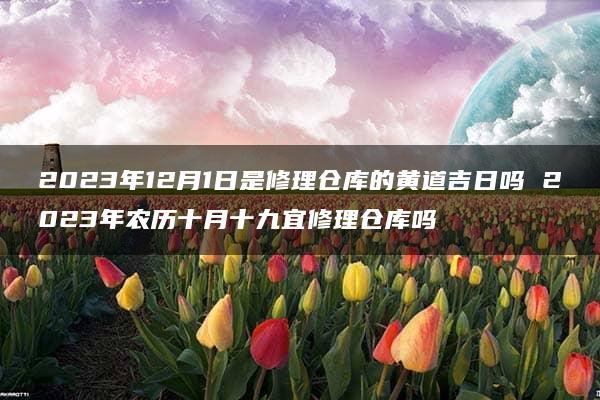 2023年12月1日是修理仓库的黄道吉日吗 2023年农历十月十九宜修理仓库吗