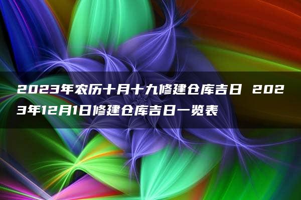 2023年农历十月十九修建仓库吉日 2023年12月1日修建仓库吉日一览表