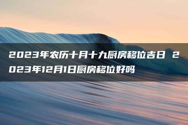 2023年农历十月十九厨房移位吉日 2023年12月1日厨房移位好吗