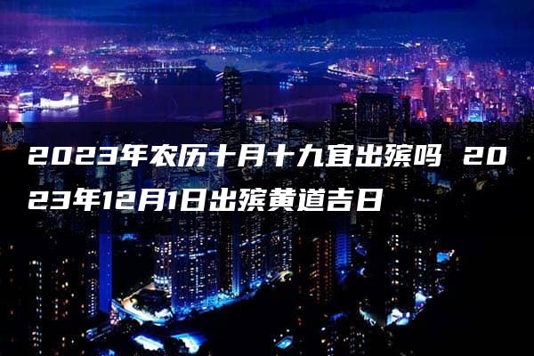 2023年农历十月十九宜出殡吗 2023年12月1日出殡黄道吉日