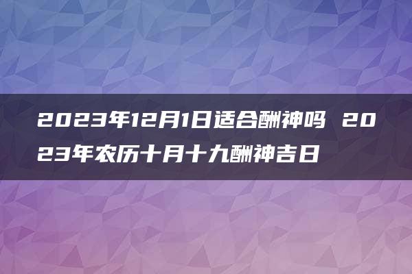 2023年12月1日适合酬神吗 2023年农历十月十九酬神吉日