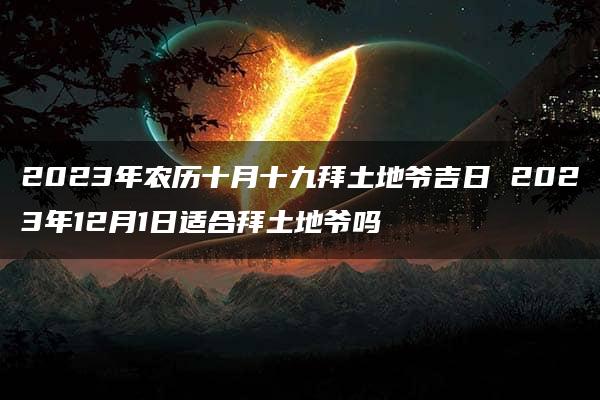 2023年农历十月十九拜土地爷吉日 2023年12月1日适合拜土地爷吗