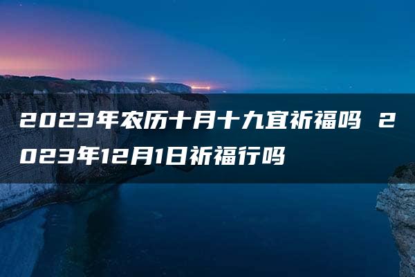 2023年农历十月十九宜祈福吗 2023年12月1日祈福行吗