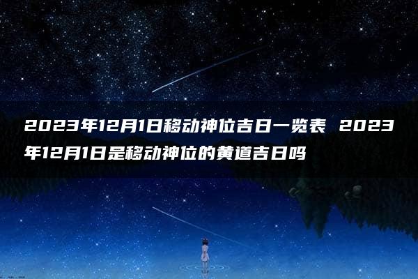 2023年12月1日移动神位吉日一览表 2023年12月1日是移动神位的黄道吉日吗