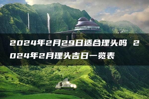 2024年2月29日适合理头吗 2024年2月理头吉日一览表