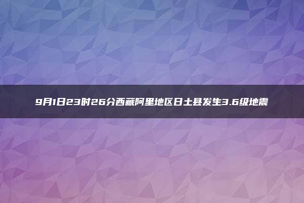 9月1日23时26分西藏阿里地区日土县发生3.6级地震