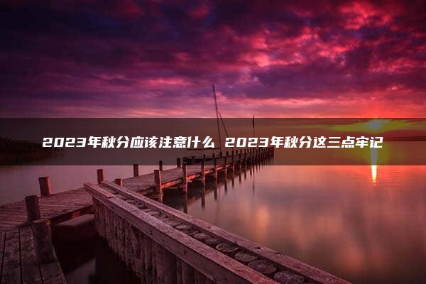 2023年秋分应该注意什么 2023年秋分这三点牢记