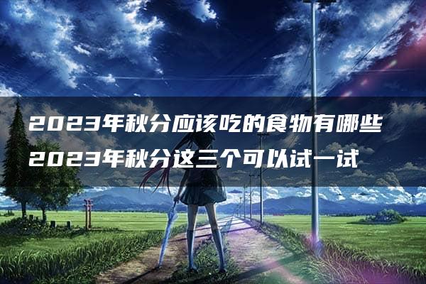 2023年秋分应该吃的食物有哪些 2023年秋分这三个可以试一试