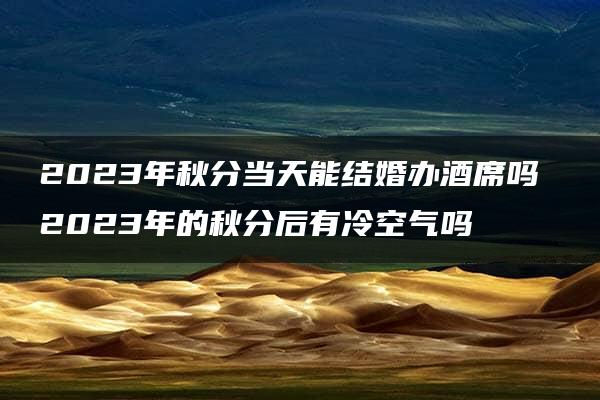 2023年秋分当天能结婚办酒席吗 2023年的秋分后有冷空气吗