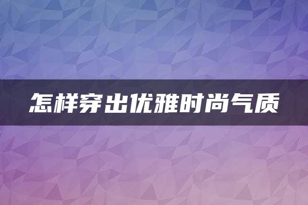 怎样穿出优雅时尚气质