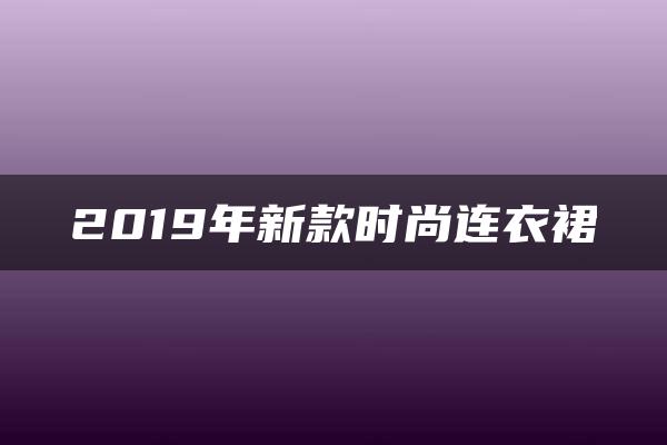 2019年新款时尚连衣裙