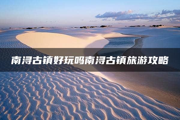 南浔古镇好玩吗南浔古镇旅游攻略