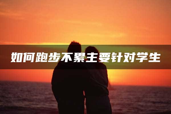 如何跑步不累主要针对学生