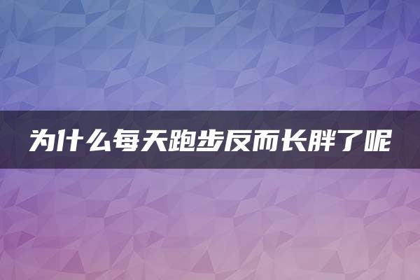 为什么每天跑步反而长胖了呢