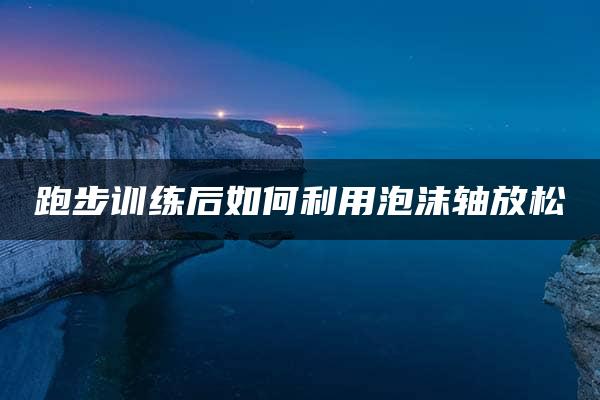 跑步训练后如何利用泡沫轴放松