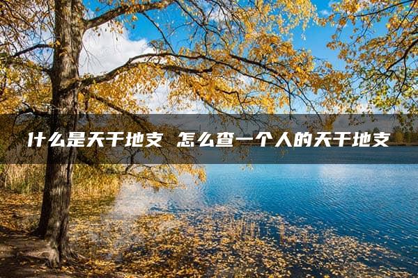 什么是天干地支 怎么查一个人的天干地支